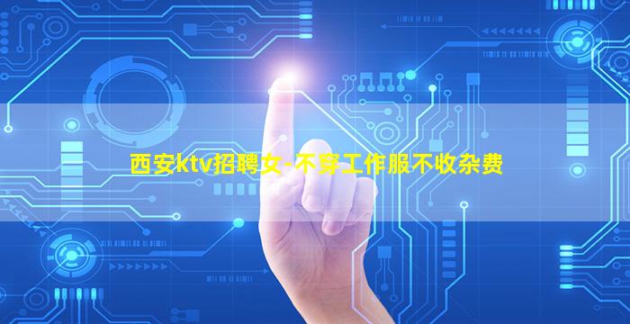 西安ktv招聘女-不穿工作服不收杂费